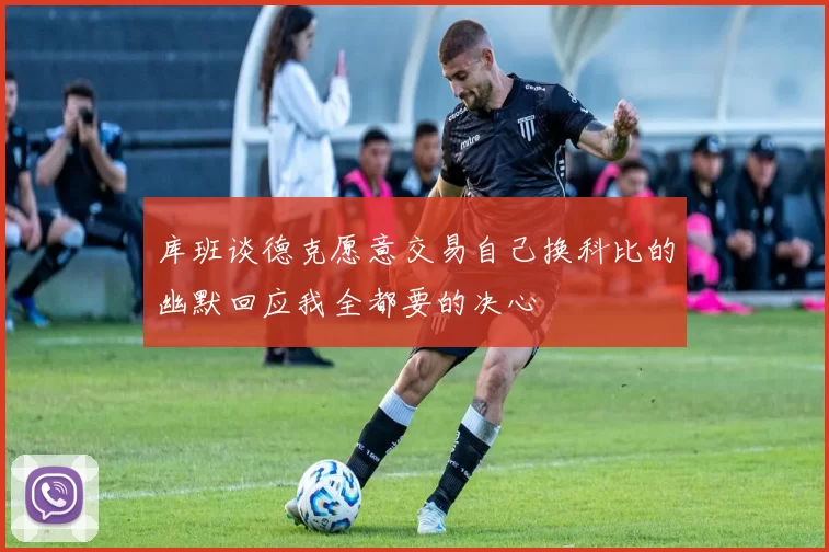库班谈德克愿意交易自己换科比的幽默回应我全都要的决心