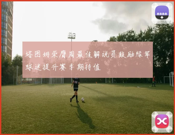 塔图姆荣膺周最佳解说员鼓励绿军球迷提升赛季期待值