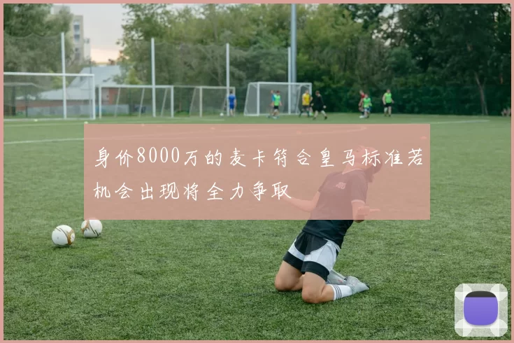 身价8000万的麦卡符合皇马标准若机会出现将全力争取