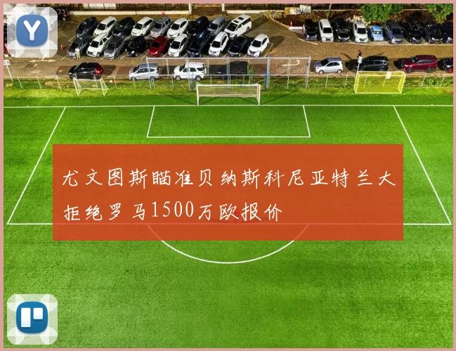 尤文图斯瞄准贝纳斯科尼亚特兰大拒绝罗马1500万欧报价