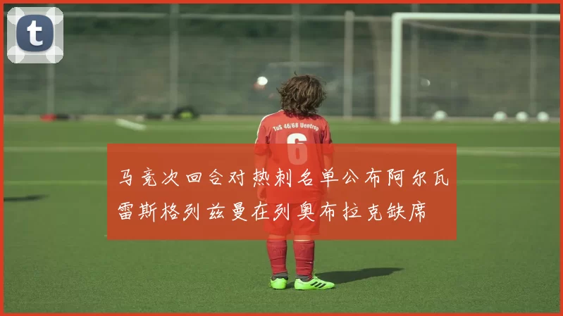 马竞次回合对热刺名单公布阿尔瓦雷斯格列兹曼在列奥布拉克缺席