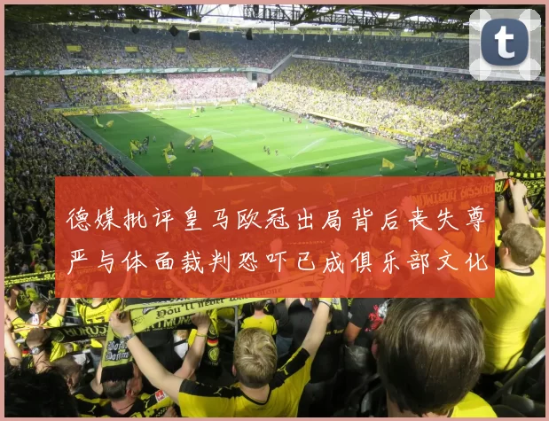 德媒批评皇马欧冠出局背后丧失尊严与体面裁判恐吓已成俱乐部文化