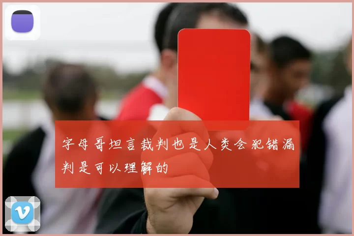 字母哥坦言裁判也是人类会犯错漏判是可以理解的