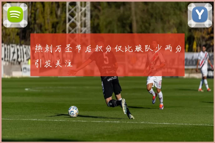 热刺万圣节后积分仅比狼队少两分引发关注