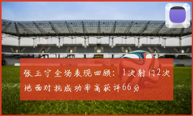 张玉宁全场表现回顾：1次射门2次地面对抗成功率高获评66分