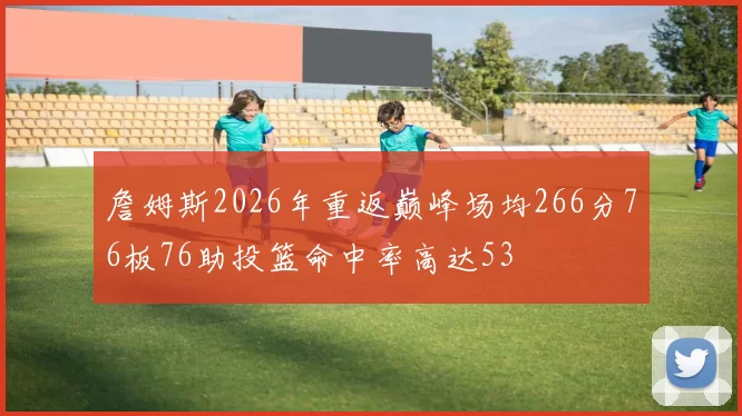 詹姆斯2026年重返巅峰场均266分76板76助投篮命中率高达53