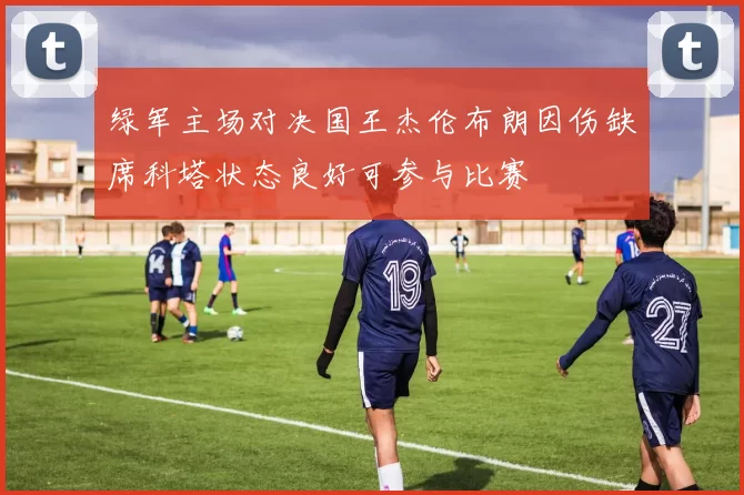 绿军主场对决国王杰伦布朗因伤缺席科塔状态良好可参与比赛