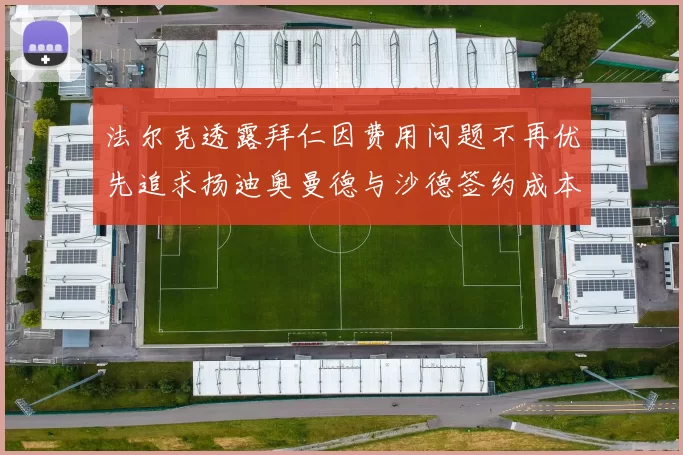 法尔克透露拜仁因费用问题不再优先追求扬迪奥曼德与沙德签约成本高昂