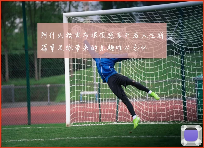 阿什利扬宣布退役感言开启人生新篇章足球带来的乐趣难以忘怀