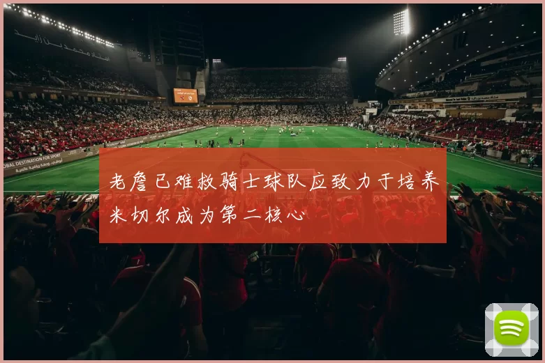老詹已难救骑士球队应致力于培养米切尔成为第二核心