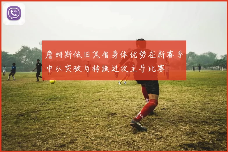 詹姆斯依旧凭借身体优势在新赛季中以突破与转换进攻主导比赛