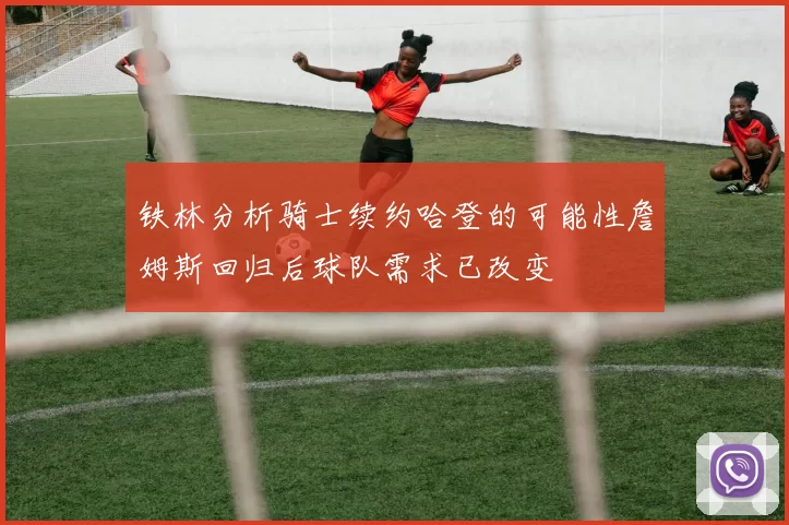 铁林分析骑士续约哈登的可能性詹姆斯回归后球队需求已改变