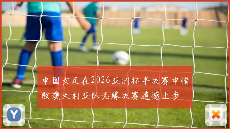 中国女足在2026亚洲杯半决赛中惜败澳大利亚队无缘决赛遗憾止步
