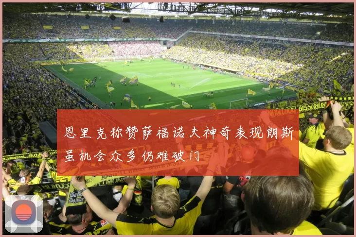 恩里克称赞萨福诺夫神奇表现朗斯虽机会众多仍难破门