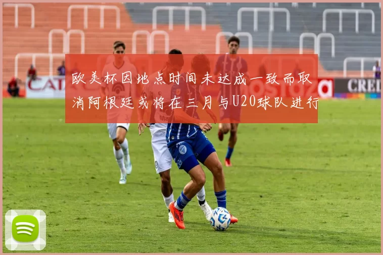 欧美杯因地点时间未达成一致而取消阿根廷或将在三月与U20球队进行比赛