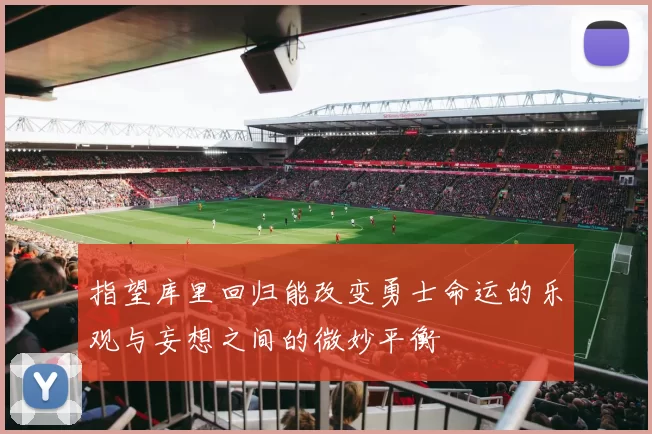 指望库里回归能改变勇士命运的乐观与妄想之间的微妙平衡
