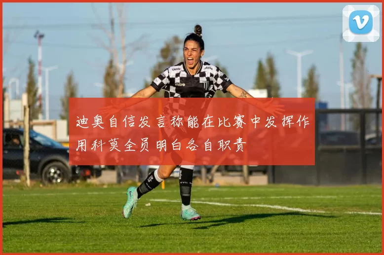 迪奥自信发言称能在比赛中发挥作用科莫全员明白各自职责