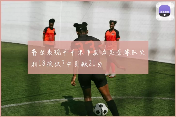 普尔表现平平末节发力无奈球队失利18投仅7中贡献21分