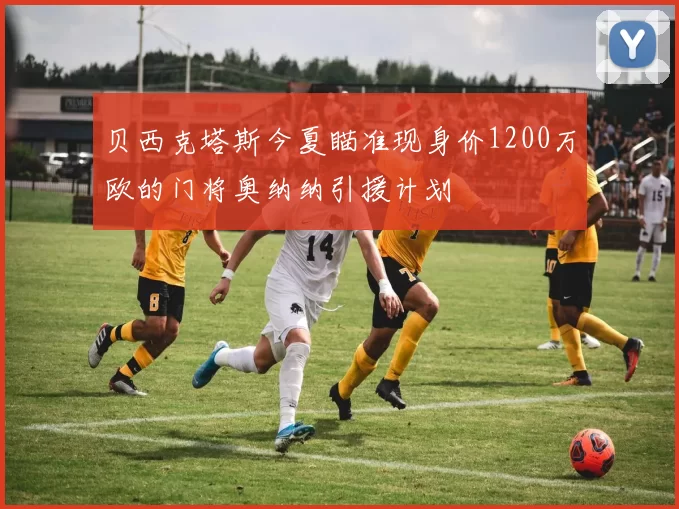 贝西克塔斯今夏瞄准现身价1200万欧的门将奥纳纳引援计划
