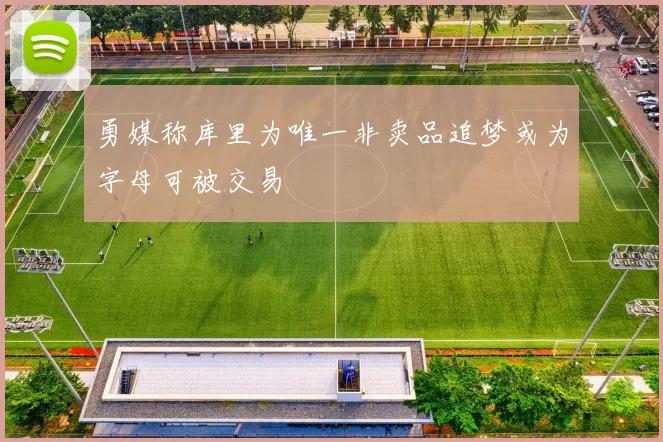 勇媒称库里为唯一非卖品追梦或为字母可被交易