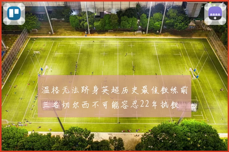 温格无法跻身英超历史最佳教练前三名切尔西不可能容忍22年执教