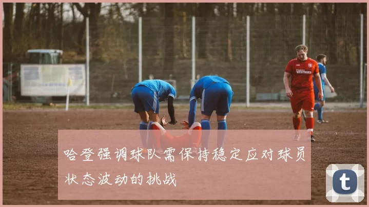 哈登强调球队需保持稳定应对球员状态波动的挑战