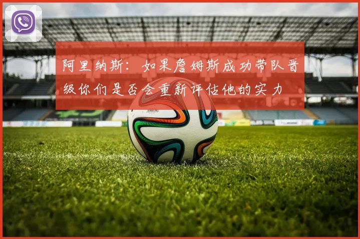 阿里纳斯：如果詹姆斯成功带队晋级你们是否会重新评估他的实力