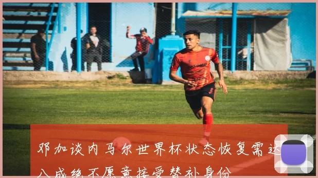 邓加谈内马尔世界杯状态恢复需达八成绝不愿意接受替补身份