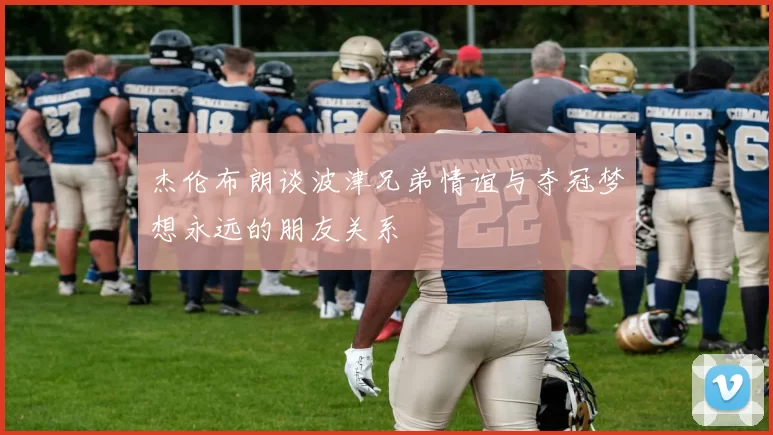 杰伦布朗谈波津兄弟情谊与夺冠梦想永远的朋友关系