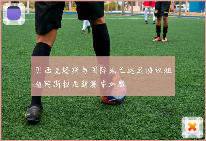 贝西克塔斯与国际米兰达成协议租借阿斯拉尼新赛季加盟