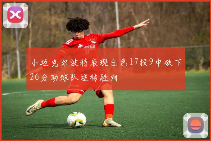 小迈克尔波特表现出色17投9中砍下26分助球队逆转胜利