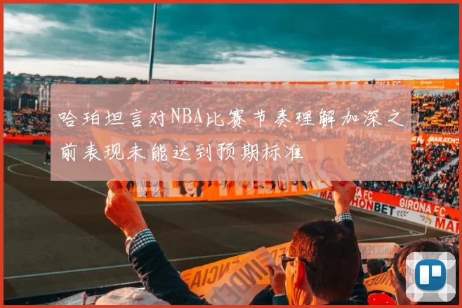 哈珀坦言对NBA比赛节奏理解加深之前表现未能达到预期标准