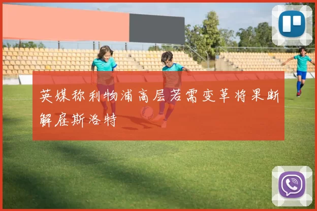 英媒称利物浦高层若需变革将果断解雇斯洛特