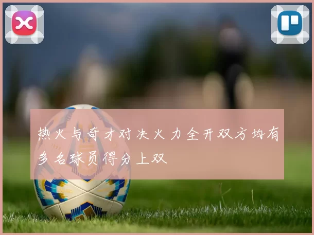 热火与奇才对决火力全开双方均有多名球员得分上双