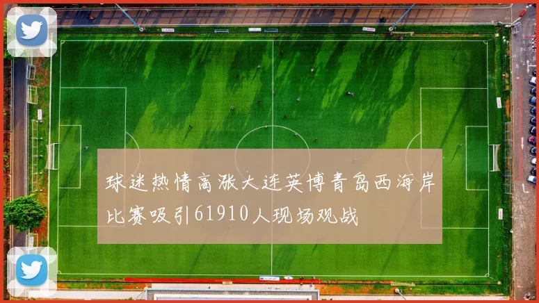 球迷热情高涨大连英博青岛西海岸比赛吸引61910人现场观战