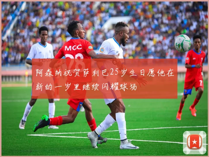 阿森纳祝贺萨利巴25岁生日愿他在新的一岁里继续闪耀球场