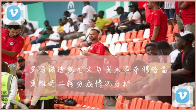 罗马诺透露尤文与国米争夺穆哈雷莫维奇二转分成情况分析